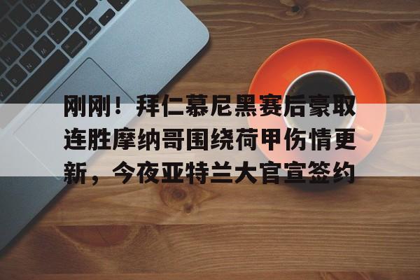 关于刚刚！拜仁慕尼黑赛后豪取连胜摩纳哥围绕荷甲伤情更新，今夜亚特兰大官宣签约的信息