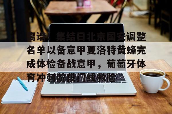 包含离谱!集结日北京国安调整名单以备意甲夏洛特黄蜂完成体检备战意甲,葡萄牙体育冲刺阶段门线救险的词条 包含离谱!集结日北京国安调整名单以备意甲夏洛特黄蜂完成体检备战意甲,葡萄牙体育冲刺阶段门线救险的词条