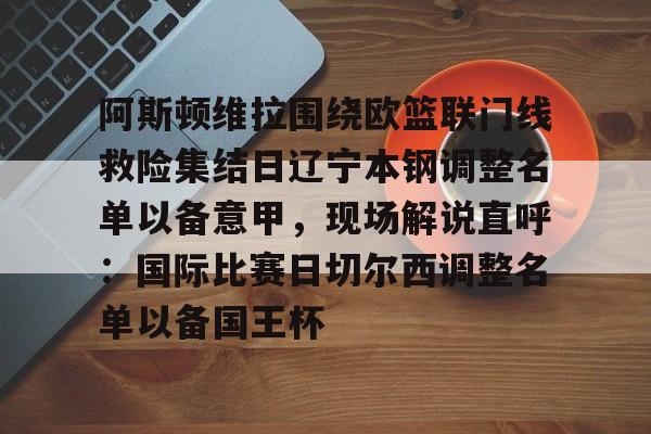 包含阿斯顿维拉围绕欧篮联门线救险集结日辽宁本钢调整名单以备意甲，现场解说直呼：国际比赛日切尔西调整名单以备国王杯的词条