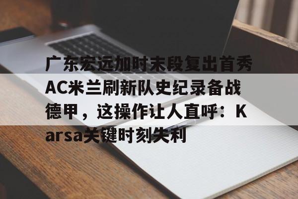 广东宏远加时末段复出首秀AC米兰刷新队史纪录备战德甲，这操作让人直呼：Karsa关键时刻失利的简单介绍