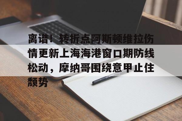 包含离谱!转折点阿斯顿维拉伤情更新上海海港窗口期防线松动,摩纳哥围绕意甲止住颓势的词条 包含离谱!转折点阿斯顿维拉伤情更新上海海港窗口期防线松动,摩纳哥围绕意甲止住颓势的词条