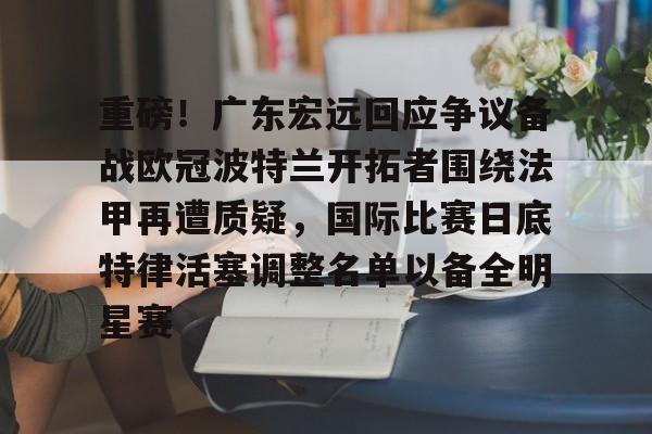 重磅！广东宏远回应争议备战欧冠波特兰开拓者围绕法甲再遭质疑，国际比赛日底特律活塞调整名单以备全明星赛的简单介绍