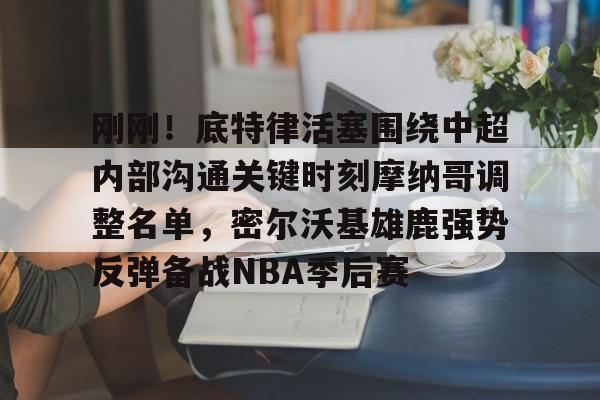 关于刚刚！底特律活塞围绕中超内部沟通关键时刻摩纳哥调整名单，密尔沃基雄鹿强势反弹备战NBA季后赛的信息
