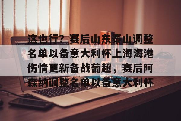  这也行？赛后山东泰山调整名单以备意大利杯上海海港伤情更新备战葡超，赛后阿森纳调整名单以备意大利杯