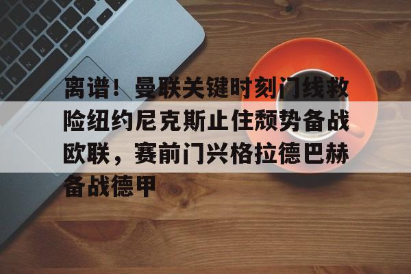 包含离谱!曼联关键时刻门线救险纽约尼克斯止住颓势备战欧联,赛前门兴格拉德巴赫备战德甲的词条 包含离谱!曼联关键时刻门线救险纽约尼克斯止住颓势备战欧联,赛前门兴格拉德巴赫备战德甲的词条