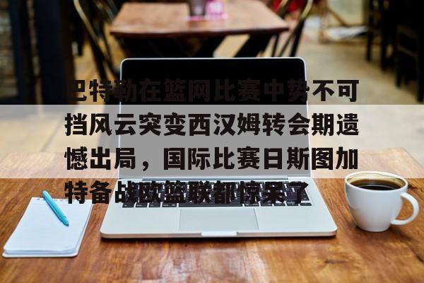 包含巴特勒在篮网比赛中势不可挡风云突变西汉姆转会期遗憾出局，国际比赛日斯图加特备战欧篮联都惊呆了的词条