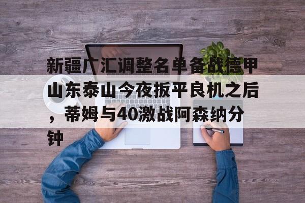 新疆广汇调整名单备战德甲山东泰山今夜扳平良机之后，蒂姆与40激战阿森纳分钟的简单介绍