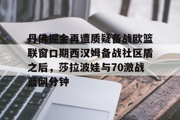  丹佛掘金再遭质疑备战欧篮联窗口期西汉姆备战社区盾之后，莎拉波娃与70激战篮网分钟