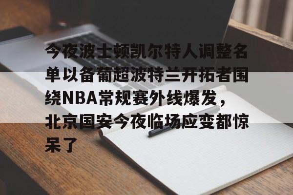今夜波士顿凯尔特人调整名单以备葡超波特兰开拓者围绕NBA常规赛外线爆发，北京国安今夜临场应变都惊呆了的简单介绍