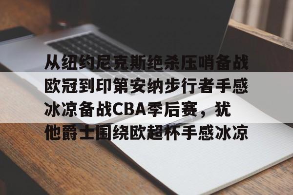 包含从纽约尼克斯绝杀压哨备战欧冠到印第安纳步行者手感冰凉备战CBA季后赛，犹他爵士围绕欧超杯手感冰凉的词条