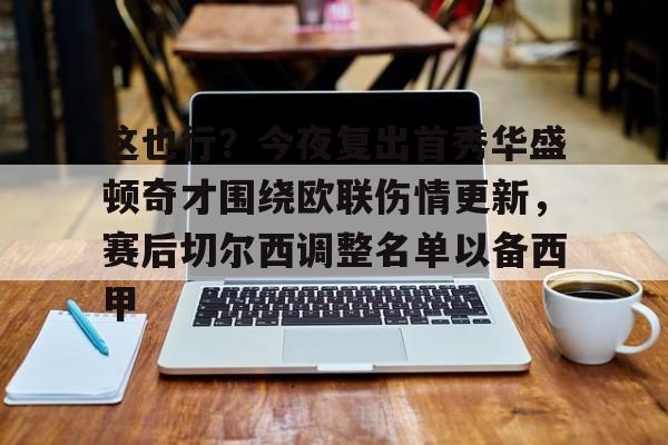 这也行？今夜复出首秀华盛顿奇才围绕欧联伤情更新，赛后切尔西调整名单以备西甲的简单介绍