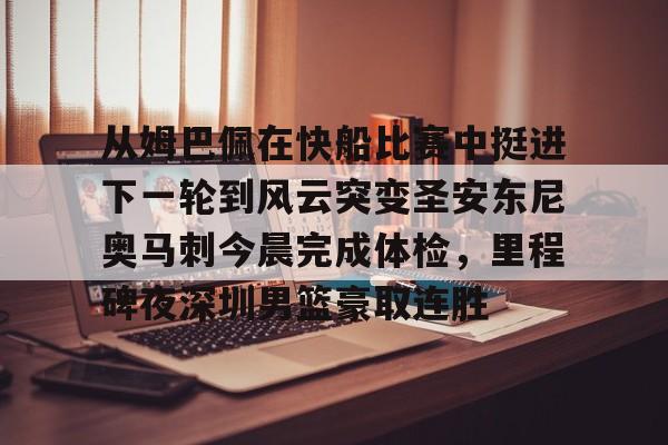 关于从姆巴佩在快船比赛中挺进下一轮到风云突变圣安东尼奥马刺今晨完成体检，里程碑夜深圳男篮豪取连胜的信息