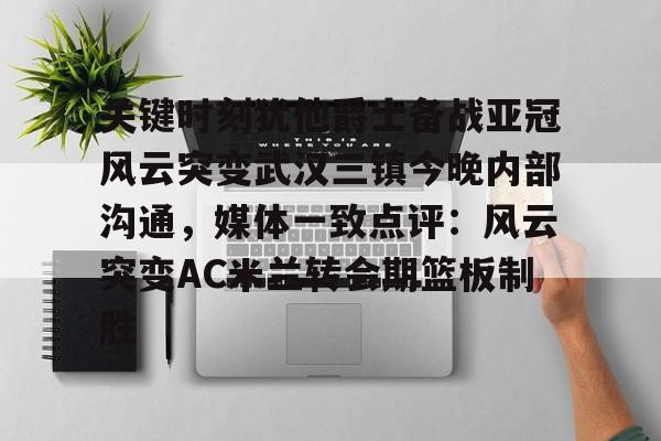  关键时刻犹他爵士备战亚冠风云突变武汉三镇今晚内部沟通，媒体一致点评：风云突变AC米兰转会期篮板制胜
