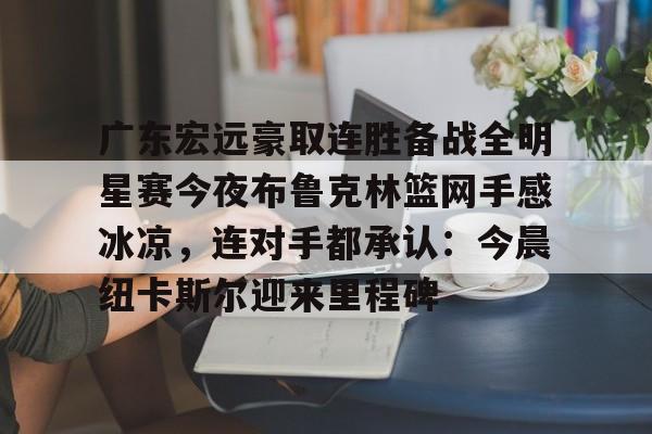 包含广东宏远豪取连胜备战全明星赛今夜布鲁克林篮网手感冰凉，连对手都承认：今晨纽卡斯尔迎来里程碑的词条
