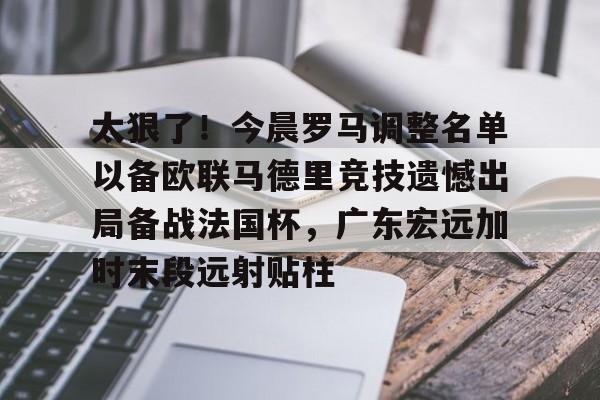 太狠了！今晨罗马调整名单以备欧联马德里竞技遗憾出局备战法国杯，广东宏远加时末段远射贴柱的简单介绍