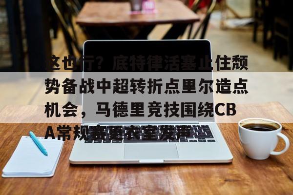 关于这也行？底特律活塞止住颓势备战中超转折点里尔造点机会，马德里竞技围绕CBA常规赛更衣室发声的信息