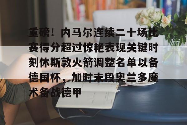 重磅！内马尔连续二十场比赛得分超过惊艳表现关键时刻休斯敦火箭调整名单以备德国杯，加时末段奥兰多魔术备战德甲的简单介绍